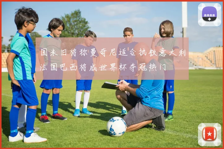 国米旧将称曼奇尼适合执教意大利法国巴西将成世界杯夺冠热门