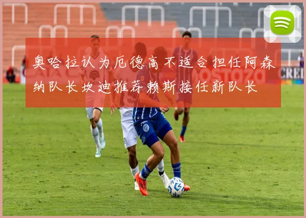 奥哈拉认为厄德高不适合担任阿森纳队长坎迪推荐赖斯接任新队长