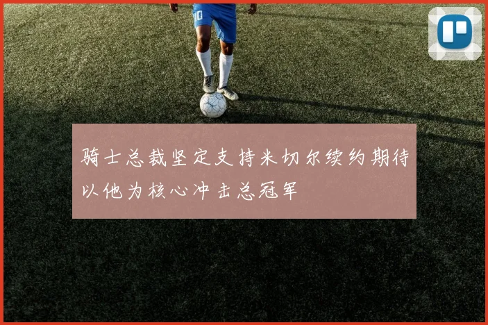骑士总裁坚定支持米切尔续约期待以他为核心冲击总冠军