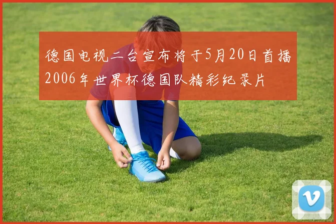 德国电视二台宣布将于5月20日首播2006年世界杯德国队精彩纪录片