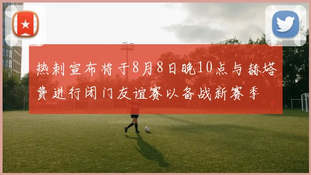 热刺宣布将于8月8日晚10点与赫塔费进行闭门友谊赛以备战新赛季