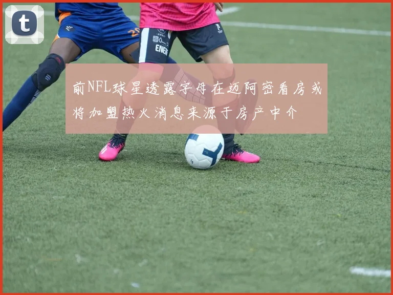 前NFL球星透露字母在迈阿密看房或将加盟热火消息来源于房产中介