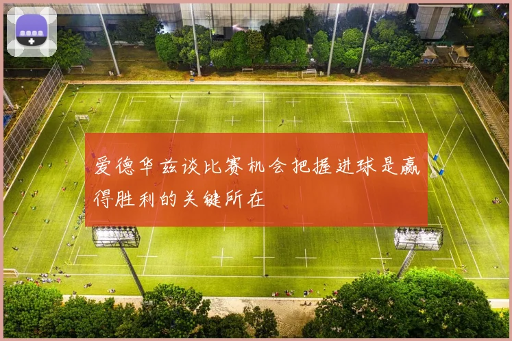 爱德华兹谈比赛机会把握进球是赢得胜利的关键所在