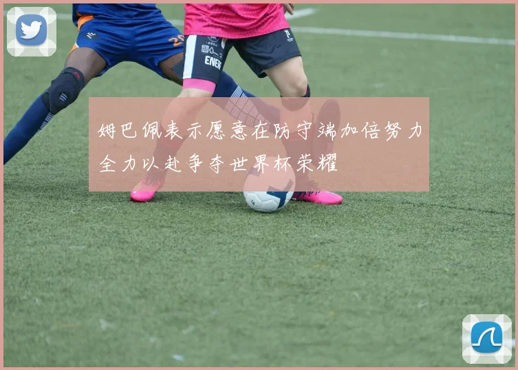姆巴佩表示愿意在防守端加倍努力全力以赴争夺世界杯荣耀