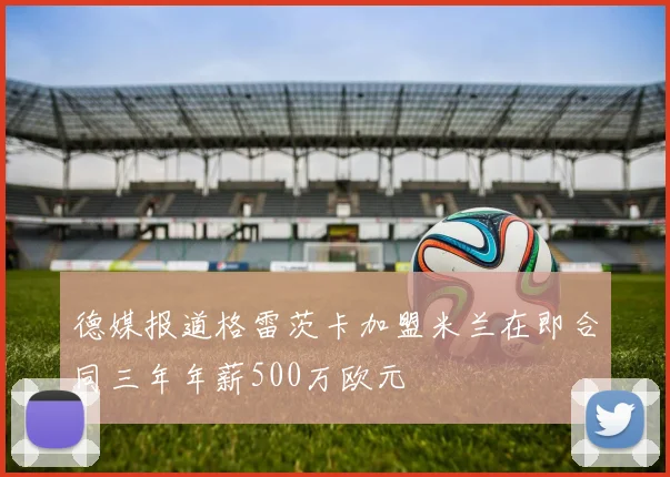 德媒报道格雷茨卡加盟米兰在即合同三年年薪500万欧元