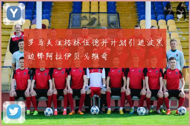 罗马关注格林伍德并计划引进波黑边锋阿拉伊贝戈维奇