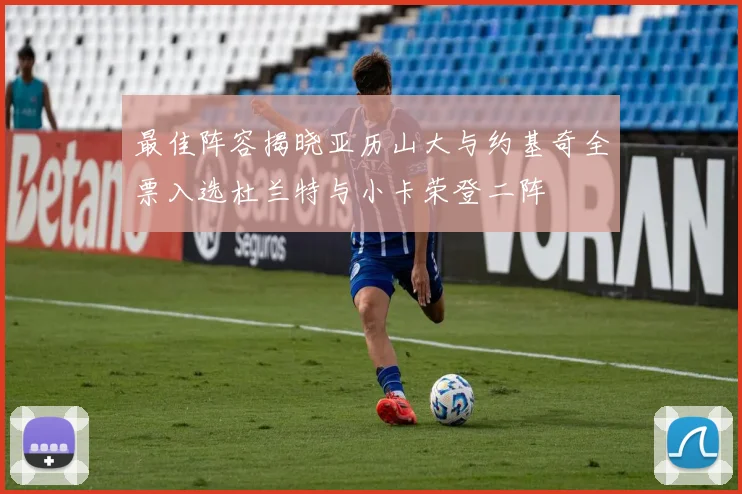 最佳阵容揭晓亚历山大与约基奇全票入选杜兰特与小卡荣登二阵
