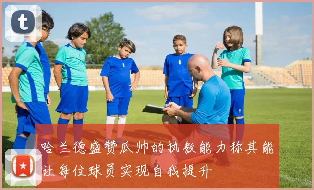 哈兰德盛赞瓜帅的执教能力称其能让每位球员实现自我提升