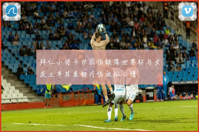 拜仁小将卡尔因伤缺席世界杯与女友土耳其度假疗伤放松心情