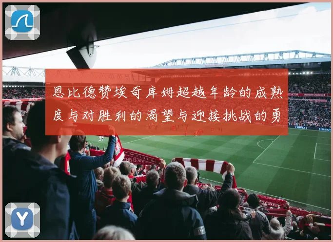 恩比德赞埃奇库姆超越年龄的成熟度与对胜利的渴望与迎接挑战的勇气