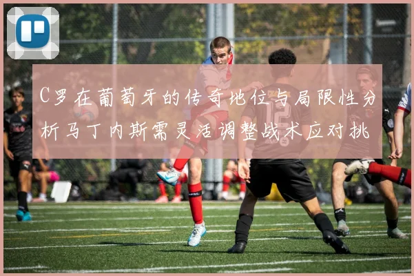 C罗在葡萄牙的传奇地位与局限性分析马丁内斯需灵活调整战术应对挑战