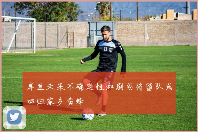 库里未来不确定性加剧或将留队或回归家乡黄蜂