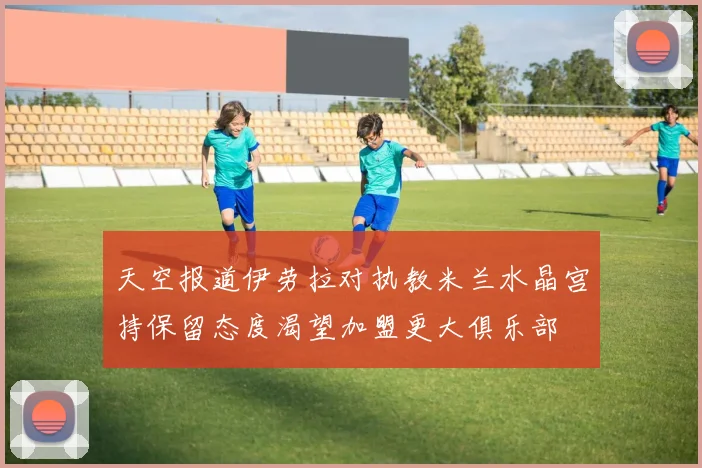 天空报道伊劳拉对执教米兰水晶宫持保留态度渴望加盟更大俱乐部
