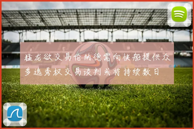 猛龙欲交易伦纳德需向快船提供众多选秀权交易谈判或将持续数日